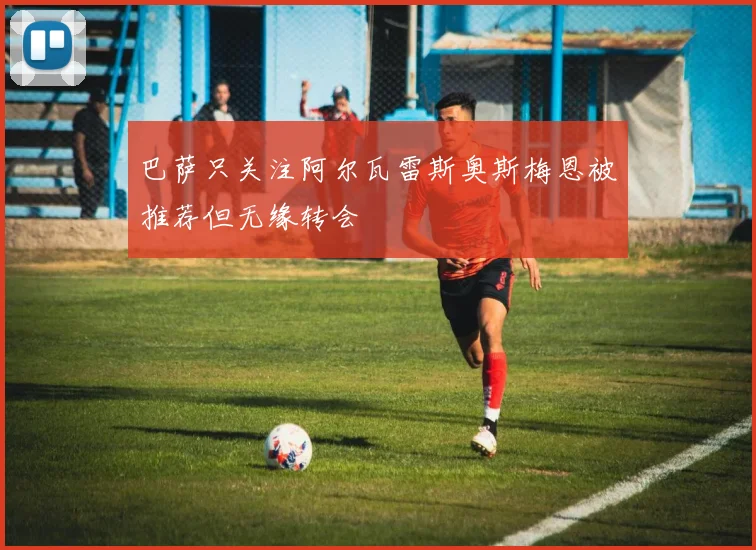 巴萨只关注阿尔瓦雷斯奥斯梅恩被推荐但无缘转会