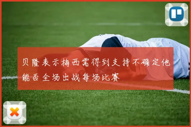 贝隆表示梅西需得到支持不确定他能否全场出战每场比赛