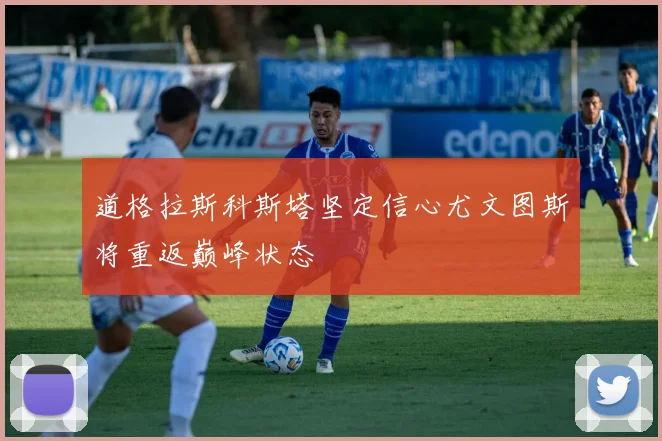 道格拉斯科斯塔坚定信心尤文图斯将重返巅峰状态