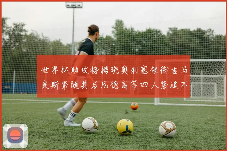 世界杯助攻榜揭晓奥利塞领衔吉马良斯紧随其后厄德高等四人紧追不舍