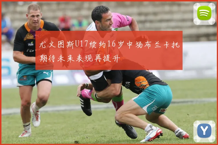 尤文图斯U17续约16岁中场布兰卡托期待未来表现再提升