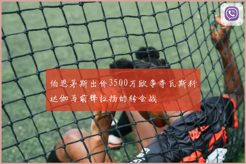 伯恩茅斯出价3500万欧争夺瓦斯科达伽马前锋拉扬的转会战
