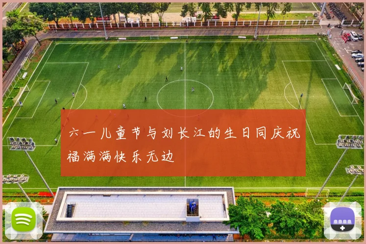 六一儿童节与刘长江的生日同庆祝福满满快乐无边