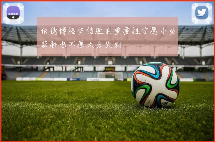 伦德博格坚信胜利重要性宁愿小分获胜也不愿大分失利