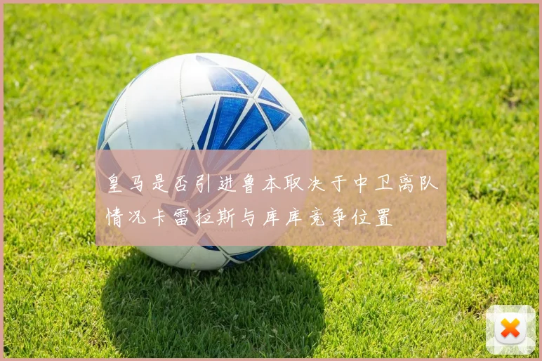 皇马是否引进鲁本取决于中卫离队情况卡雷拉斯与库库竞争位置
