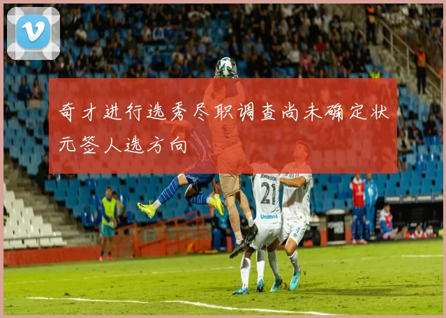 奇才进行选秀尽职调查尚未确定状元签人选方向