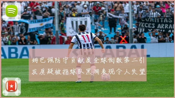 姆巴佩防守贡献度全球倒数第二引发质疑被指球队黑洞表现令人失望