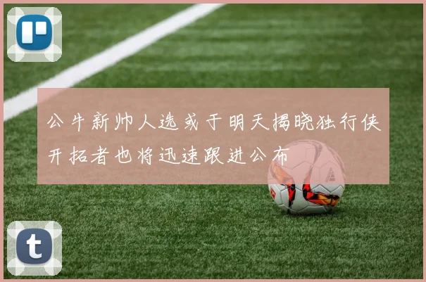 公牛新帅人选或于明天揭晓独行侠开拓者也将迅速跟进公布