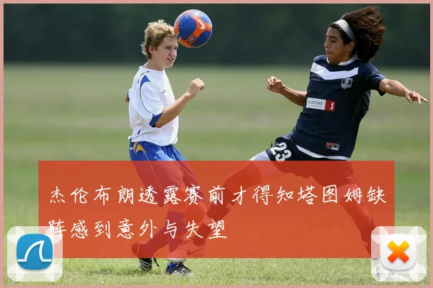 杰伦布朗透露赛前才得知塔图姆缺阵感到意外与失望