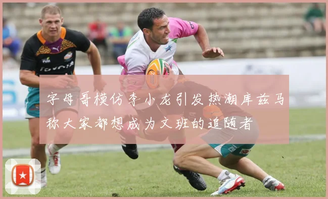 字母哥模仿李小龙引发热潮库兹马称大家都想成为文班的追随者