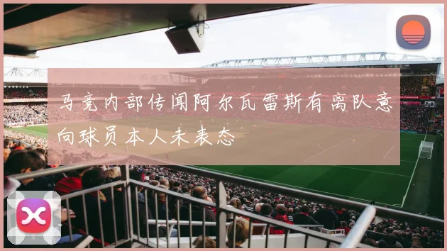 马竞内部传闻阿尔瓦雷斯有离队意向球员本人未表态