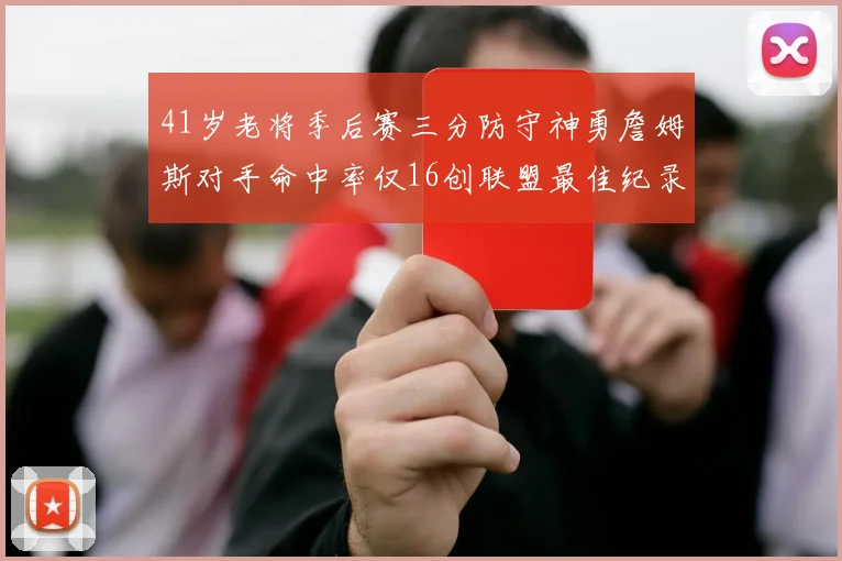41岁老将季后赛三分防守神勇詹姆斯对手命中率仅16创联盟最佳纪录