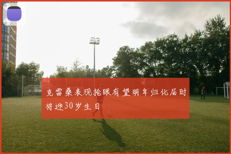 克雷桑表现抢眼有望明年归化届时将迎30岁生日