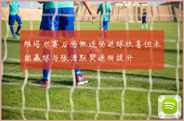 维塔尔赛后感慨连场进球欣喜但未能赢球与张源默契逐渐提升