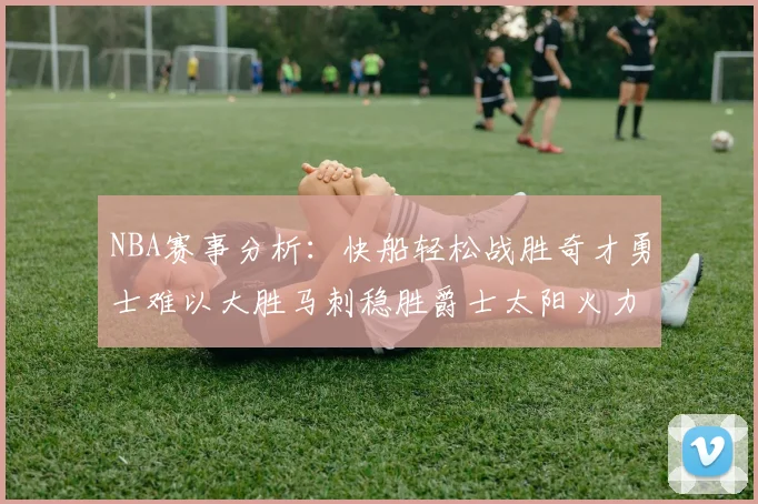 NBA赛事分析：快船轻松战胜奇才勇士难以大胜马刺稳胜爵士太阳火力全开击败篮网