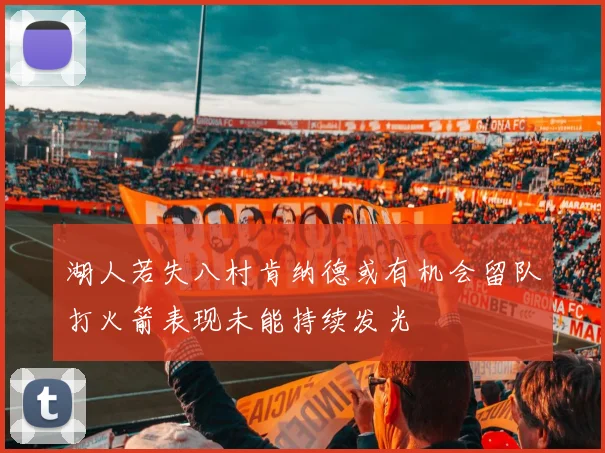 湖人若失八村肯纳德或有机会留队打火箭表现未能持续发光