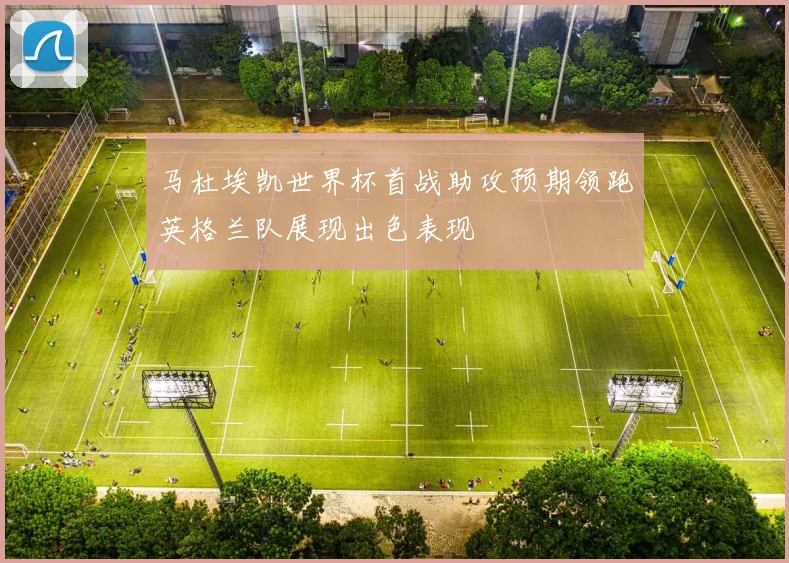 马杜埃凯世界杯首战助攻预期领跑英格兰队展现出色表现