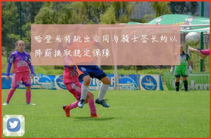 哈登或将跳出合同与骑士签长约以降薪换取稳定保障
