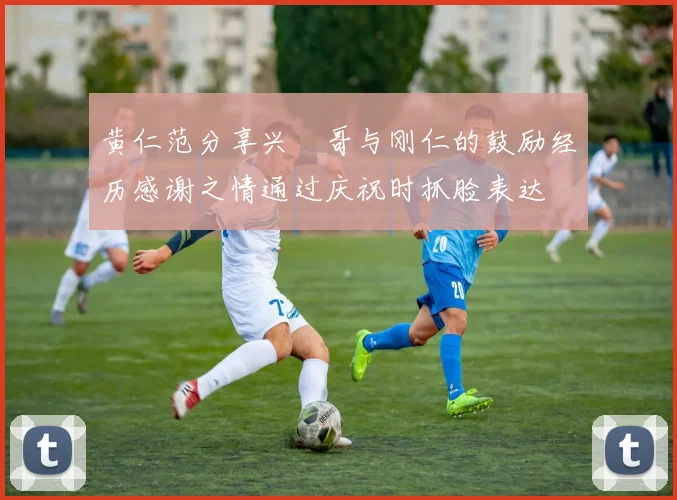 黄仁范分享兴慜哥与刚仁的鼓励经历感谢之情通过庆祝时抓脸表达