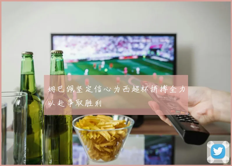 姆巴佩坚定信心为西超杯拼搏全力以赴争取胜利
