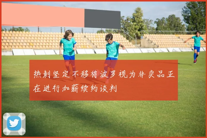 热刺坚定不移将波罗视为非卖品正在进行加薪续约谈判