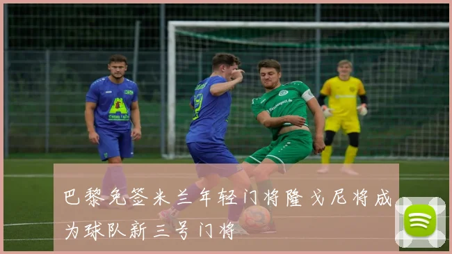 巴黎免签米兰年轻门将隆戈尼将成为球队新三号门将